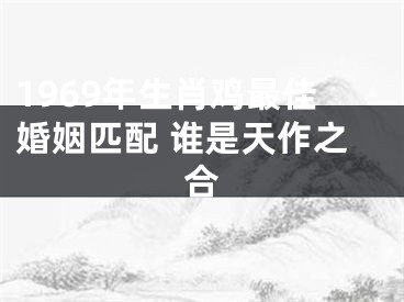 1969年生肖鸡最佳婚姻匹配 谁是天作之合