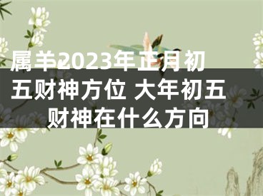 属羊2023年正月初五财神方位 大年初五财神在什么方向