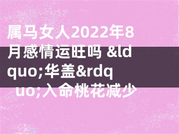 属马女人2022年8月感情运旺吗 &ldquo;华盖&rdquo;入命桃花减少