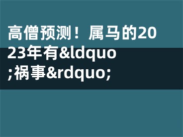 高僧预测！属马的2023年有&ldquo;祸事&rdquo; 