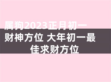 属狗2023正月初一财神方位 大年初一最佳求财方位