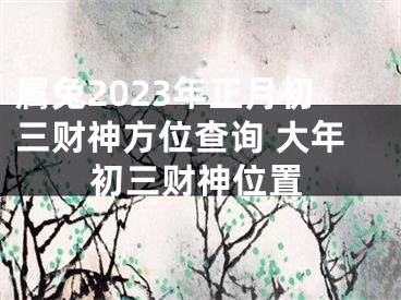 属兔2023年正月初三财神方位查询 大年初三财神位置