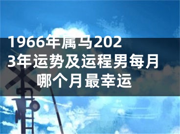 1966年属马2023年运势及运程男每月 哪个月最幸运