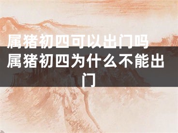 属猪初四可以出门吗 属猪初四为什么不能出门