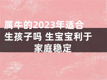 属牛的2023年适合生孩子吗 生宝宝利于家庭稳定