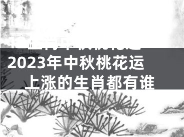 12生肖中秋桃花运 2023年中秋桃花运上涨的生肖都有谁