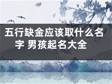 五行缺金应该取什么名字 男孩起名大全