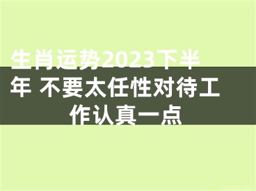 生肖运势2023下半年 不要太任性对待工作认真一点