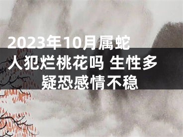 2023年10月属蛇人犯烂桃花吗 生性多疑恐感情不稳