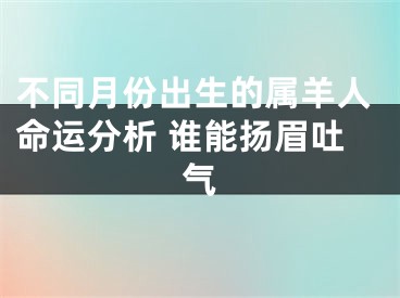 不同月份出生的属羊人命运分析 谁能扬眉吐气