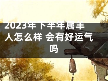 2023年下半年属羊人怎么样 会有好运气吗