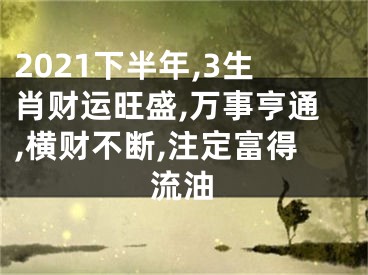 2021下半年,3生肖财运旺盛,万事亨通,横财不断,注定富得流油