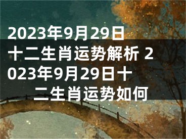 2023年9月29日十二生肖运势解析 2023年9月29日十二生肖运势如何