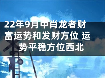 22年9月中肖龙者财富运势和发财方位 运势平稳方位西北