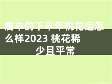 属羊的下半年桃花运怎么样2023 桃花稀少且平常