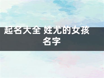 起名大全 姓尤的女孩名字