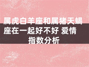 属虎白羊座和属猪天蝎座在一起好不好 爱情指数分析