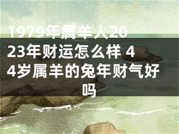 1979年属羊人2023年财运怎么样 44岁属羊的兔年财气好吗