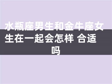 水瓶座男生和金牛座女生在一起会怎样 合适吗