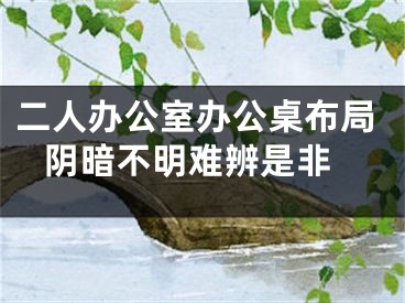 二人办公室办公桌布局 阴暗不明难辨是非