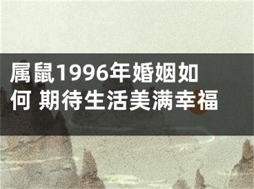 属鼠1996年婚姻如何 期待生活美满幸福