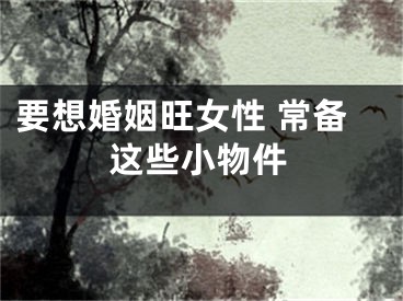 要想婚姻旺女性 常备这些小物件