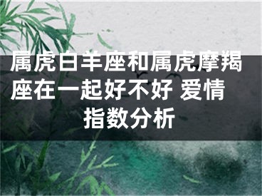 属虎白羊座和属虎摩羯座在一起好不好 爱情指数分析