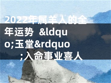 2022年属羊人的全年运势  &ldquo;玉堂&rdquo;入命事业喜人