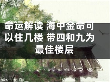 命运解读 海中金命可以住几楼 带四和九为最佳楼层