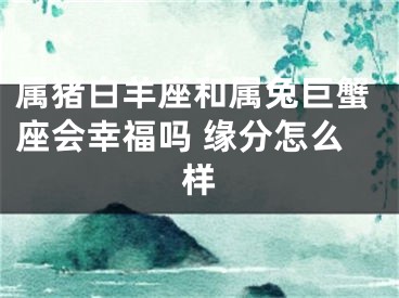 属猪白羊座和属兔巨蟹座会幸福吗 缘分怎么样