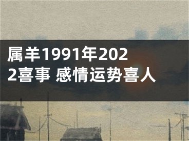 属羊1991年2022喜事 感情运势喜人