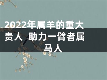 2022年属羊的重大贵人  助力一臂者属马人