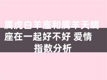 属虎白羊座和属羊天蝎座在一起好不好 爱情指数分析