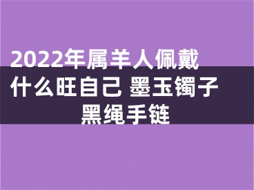 2022年属羊人佩戴什么旺自己 墨玉镯子黑绳手链