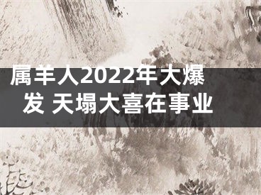 属羊人2022年大爆发 天塌大喜在事业