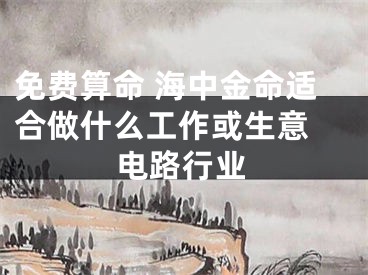 免费算命 海中金命适合做什么工作或生意 电路行业