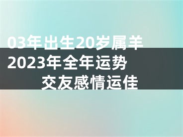 03年出生20岁属羊2023年全年运势 交友感情运佳