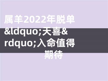 属羊2022年脱单 &ldquo;天喜&rdquo;入命值得期待