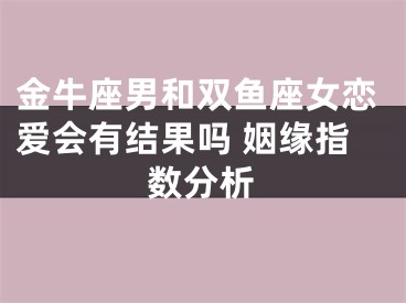 金牛座男和双鱼座女恋爱会有结果吗 姻缘指数分析