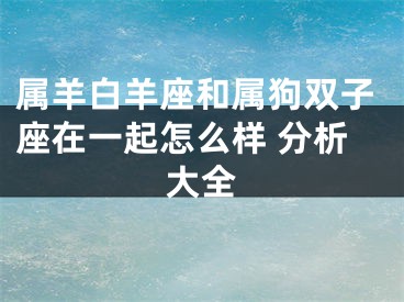 属羊白羊座和属狗双子座在一起怎么样 分析大全