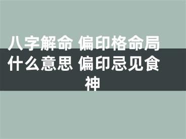 八字解命 偏印格命局什么意思 偏印忌见食神