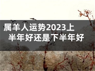 属羊人运势2023上半年好还是下半年好