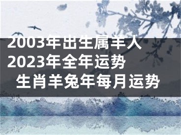 2003年出生属羊人2023年全年运势 生肖羊兔年每月运势