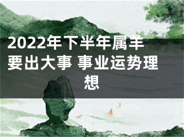 2022年下半年属羊要出大事 事业运势理想