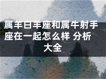 属羊白羊座和属牛射手座在一起怎么样 分析大全