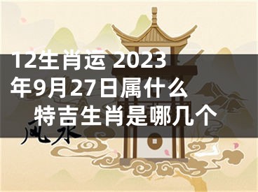 12生肖运 2023年9月27日属什么 特吉生肖是哪几个