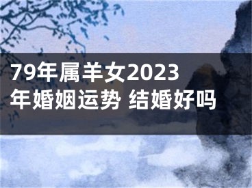 79年属羊女2023年婚姻运势 结婚好吗