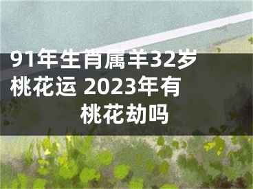 91年生肖属羊32岁桃花运 2023年有桃花劫吗