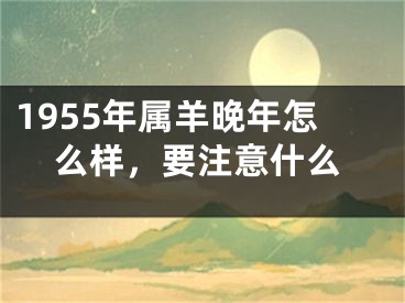 1955年属羊晚年怎么样，要注意什么