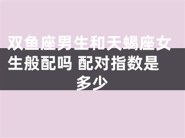 双鱼座男生和天蝎座女生般配吗 配对指数是多少